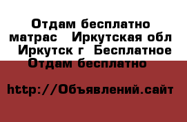 Отдам бесплатно матрас - Иркутская обл., Иркутск г. Бесплатное » Отдам бесплатно   